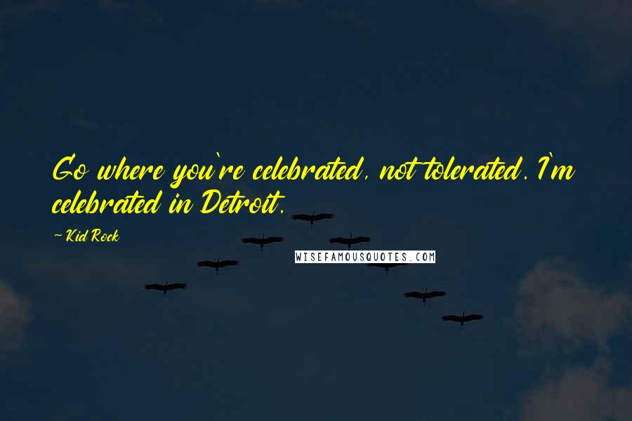 Kid Rock Quotes: Go where you're celebrated, not tolerated. I'm celebrated in Detroit.