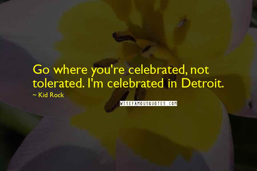 Kid Rock Quotes: Go where you're celebrated, not tolerated. I'm celebrated in Detroit.