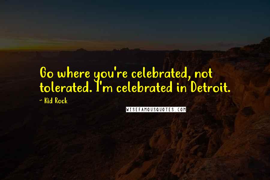 Kid Rock Quotes: Go where you're celebrated, not tolerated. I'm celebrated in Detroit.