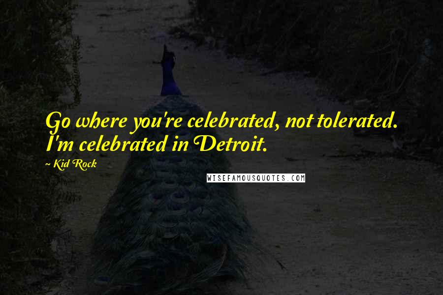 Kid Rock Quotes: Go where you're celebrated, not tolerated. I'm celebrated in Detroit.