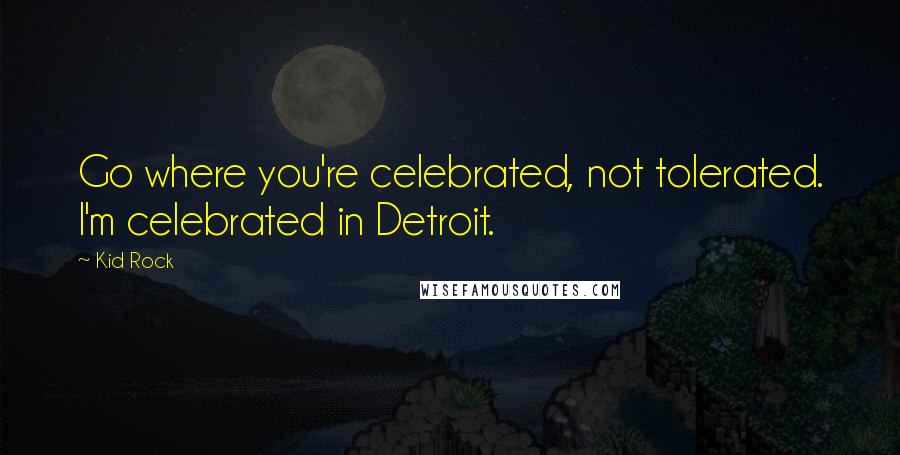 Kid Rock Quotes: Go where you're celebrated, not tolerated. I'm celebrated in Detroit.