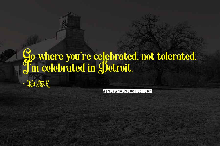 Kid Rock Quotes: Go where you're celebrated, not tolerated. I'm celebrated in Detroit.