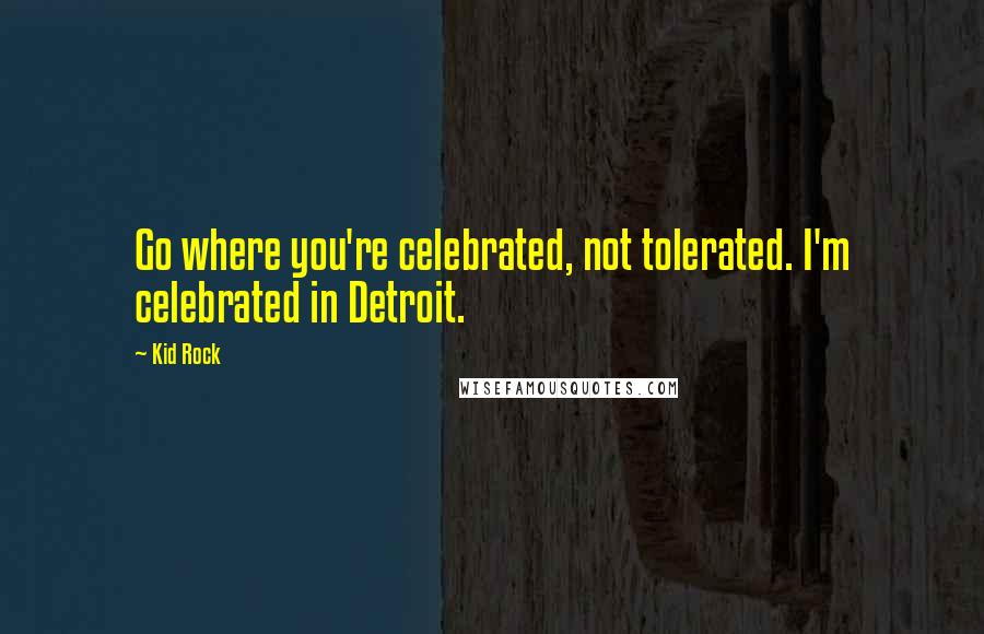 Kid Rock Quotes: Go where you're celebrated, not tolerated. I'm celebrated in Detroit.