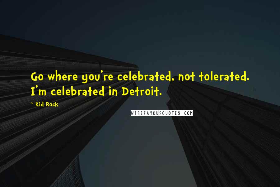 Kid Rock Quotes: Go where you're celebrated, not tolerated. I'm celebrated in Detroit.