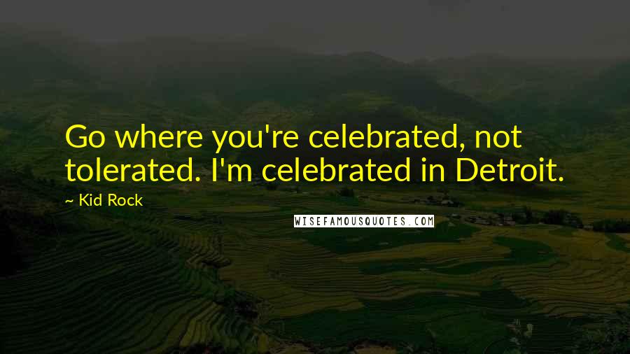 Kid Rock Quotes: Go where you're celebrated, not tolerated. I'm celebrated in Detroit.