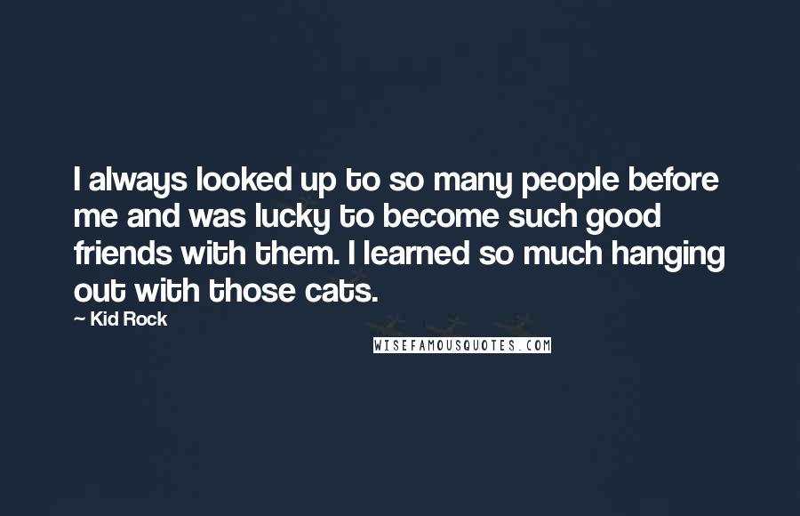 Kid Rock Quotes: I always looked up to so many people before me and was lucky to become such good friends with them. I learned so much hanging out with those cats.