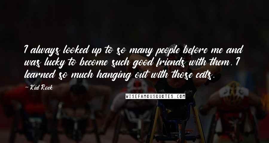Kid Rock Quotes: I always looked up to so many people before me and was lucky to become such good friends with them. I learned so much hanging out with those cats.