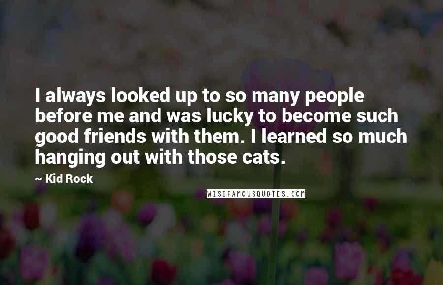 Kid Rock Quotes: I always looked up to so many people before me and was lucky to become such good friends with them. I learned so much hanging out with those cats.