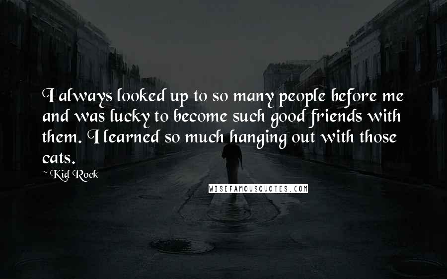 Kid Rock Quotes: I always looked up to so many people before me and was lucky to become such good friends with them. I learned so much hanging out with those cats.