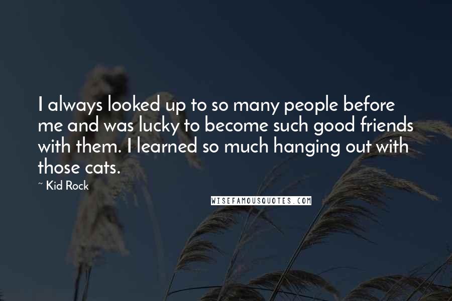 Kid Rock Quotes: I always looked up to so many people before me and was lucky to become such good friends with them. I learned so much hanging out with those cats.