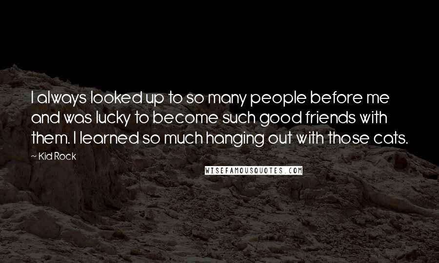 Kid Rock Quotes: I always looked up to so many people before me and was lucky to become such good friends with them. I learned so much hanging out with those cats.