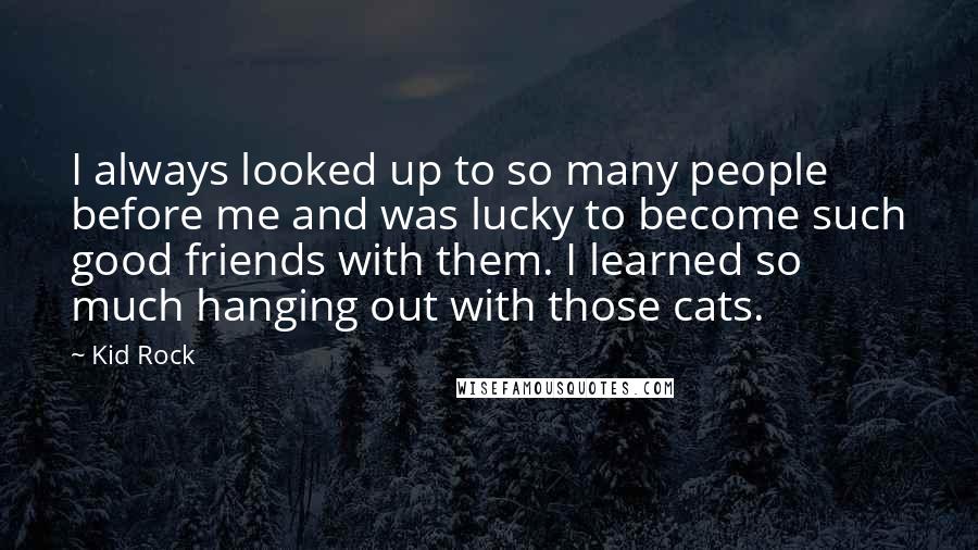 Kid Rock Quotes: I always looked up to so many people before me and was lucky to become such good friends with them. I learned so much hanging out with those cats.