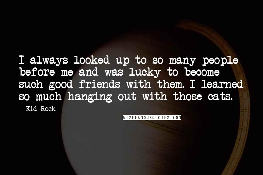 Kid Rock Quotes: I always looked up to so many people before me and was lucky to become such good friends with them. I learned so much hanging out with those cats.