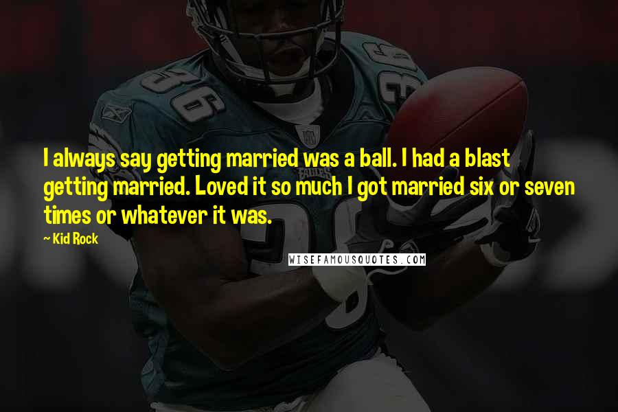 Kid Rock Quotes: I always say getting married was a ball. I had a blast getting married. Loved it so much I got married six or seven times or whatever it was.