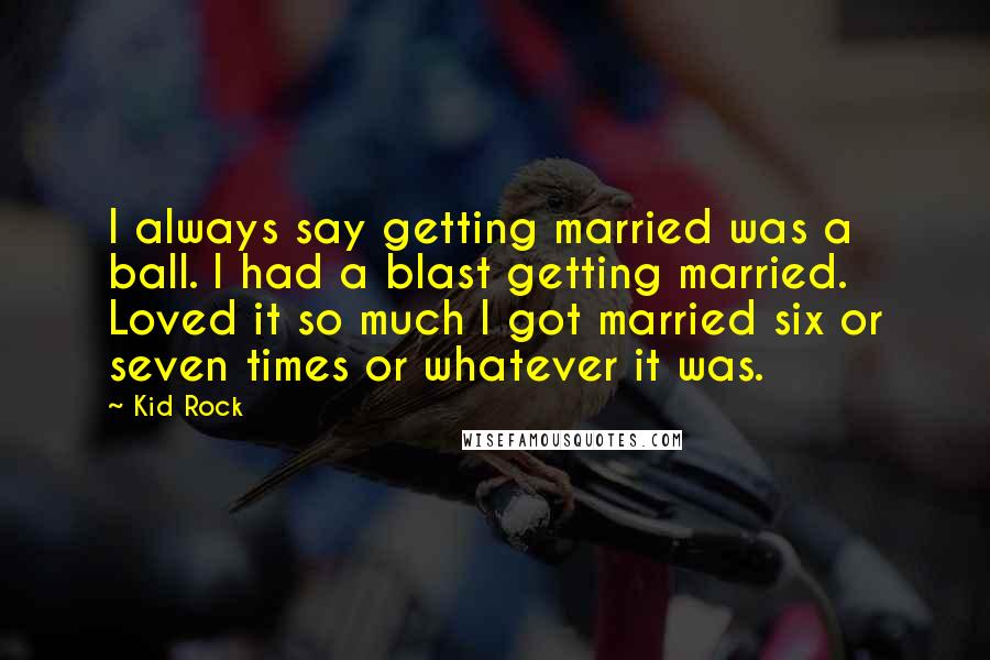 Kid Rock Quotes: I always say getting married was a ball. I had a blast getting married. Loved it so much I got married six or seven times or whatever it was.