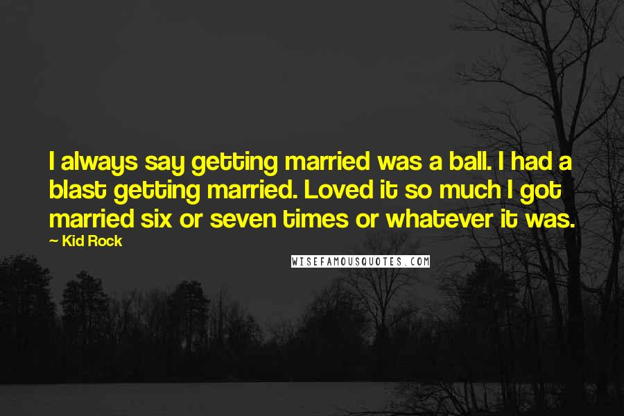 Kid Rock Quotes: I always say getting married was a ball. I had a blast getting married. Loved it so much I got married six or seven times or whatever it was.