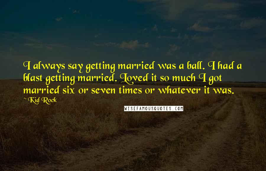 Kid Rock Quotes: I always say getting married was a ball. I had a blast getting married. Loved it so much I got married six or seven times or whatever it was.