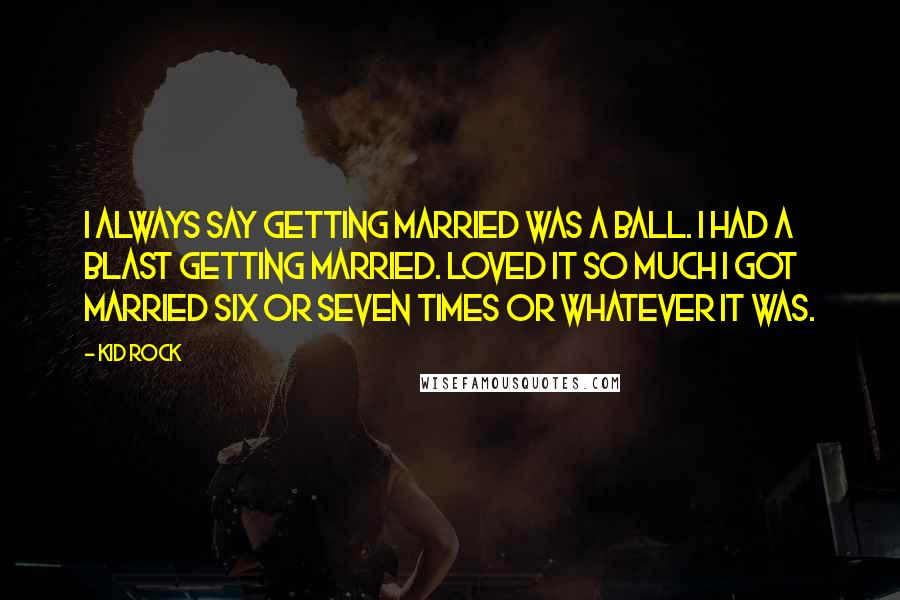 Kid Rock Quotes: I always say getting married was a ball. I had a blast getting married. Loved it so much I got married six or seven times or whatever it was.
