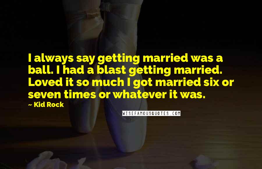 Kid Rock Quotes: I always say getting married was a ball. I had a blast getting married. Loved it so much I got married six or seven times or whatever it was.