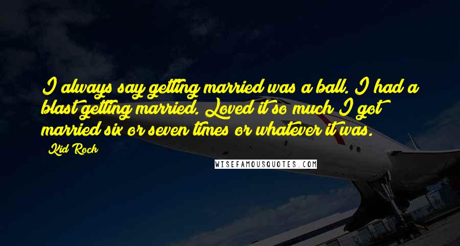 Kid Rock Quotes: I always say getting married was a ball. I had a blast getting married. Loved it so much I got married six or seven times or whatever it was.