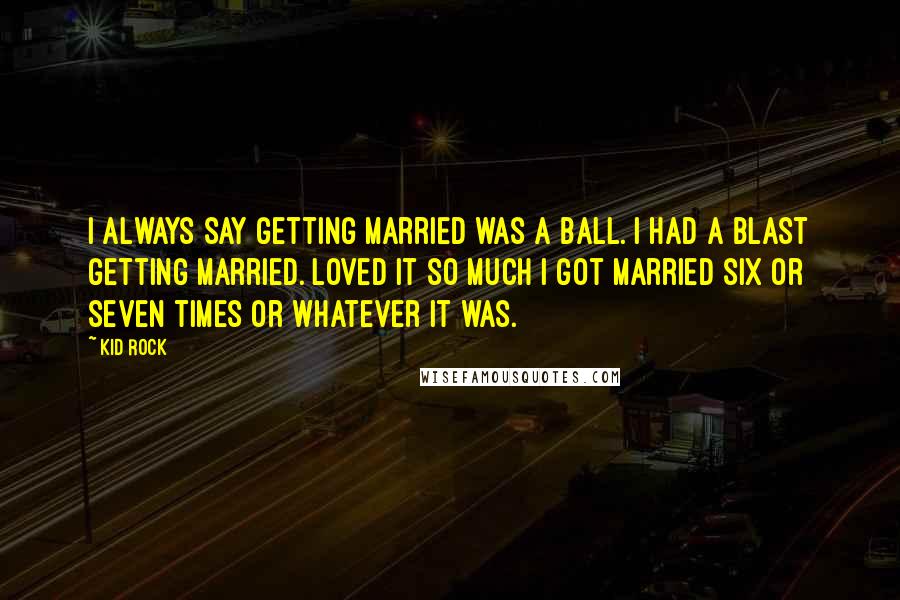 Kid Rock Quotes: I always say getting married was a ball. I had a blast getting married. Loved it so much I got married six or seven times or whatever it was.