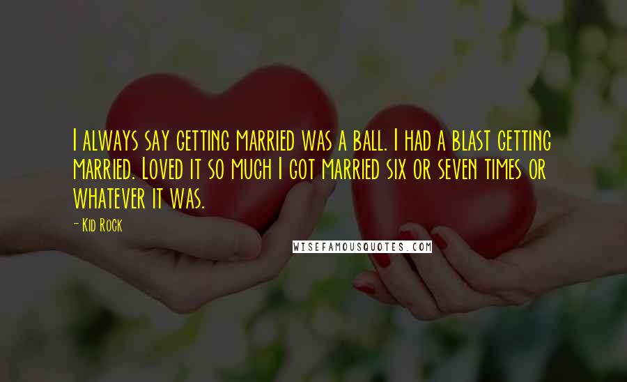 Kid Rock Quotes: I always say getting married was a ball. I had a blast getting married. Loved it so much I got married six or seven times or whatever it was.