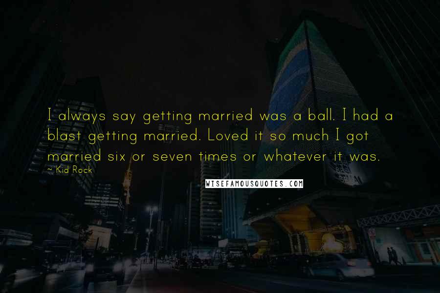 Kid Rock Quotes: I always say getting married was a ball. I had a blast getting married. Loved it so much I got married six or seven times or whatever it was.