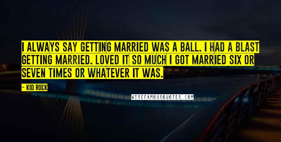 Kid Rock Quotes: I always say getting married was a ball. I had a blast getting married. Loved it so much I got married six or seven times or whatever it was.