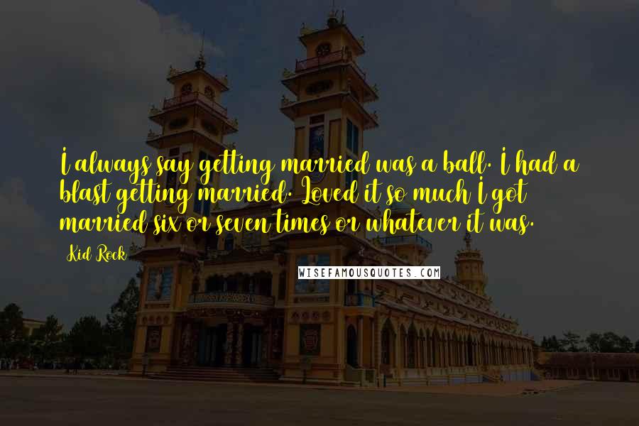 Kid Rock Quotes: I always say getting married was a ball. I had a blast getting married. Loved it so much I got married six or seven times or whatever it was.