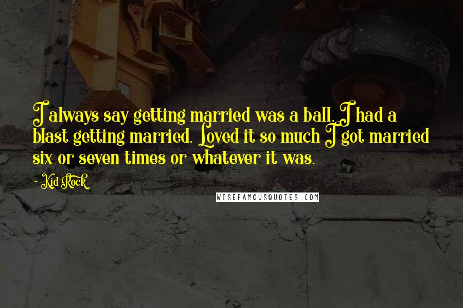 Kid Rock Quotes: I always say getting married was a ball. I had a blast getting married. Loved it so much I got married six or seven times or whatever it was.