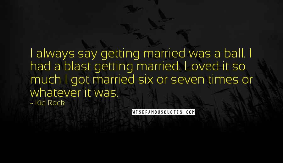 Kid Rock Quotes: I always say getting married was a ball. I had a blast getting married. Loved it so much I got married six or seven times or whatever it was.