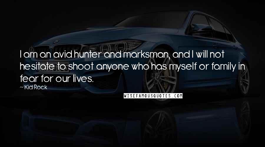 Kid Rock Quotes: I am an avid hunter and marksman, and I will not hesitate to shoot anyone who has myself or family in fear for our lives.