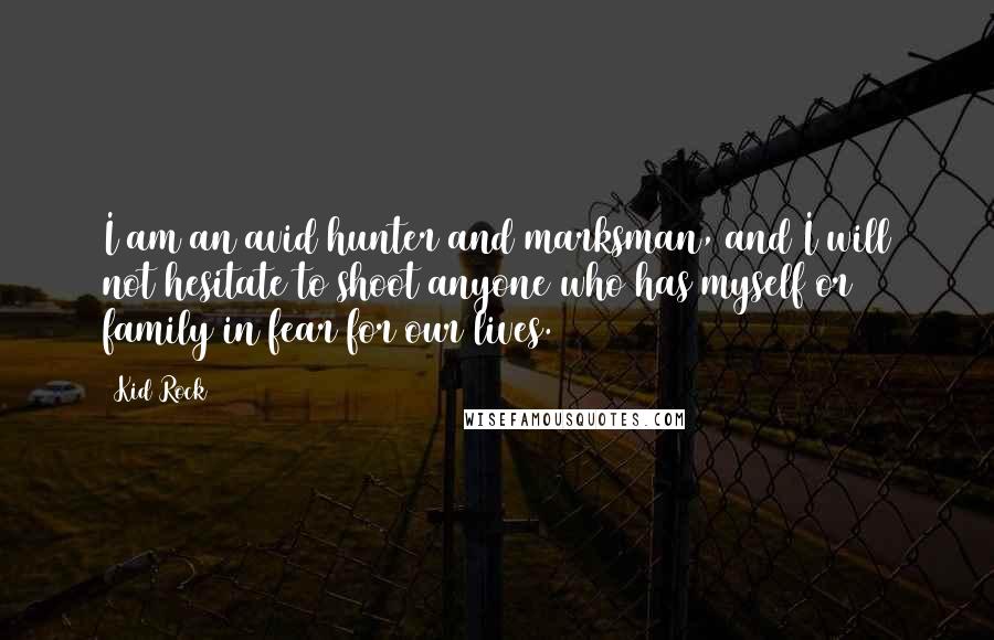 Kid Rock Quotes: I am an avid hunter and marksman, and I will not hesitate to shoot anyone who has myself or family in fear for our lives.