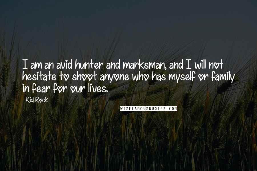 Kid Rock Quotes: I am an avid hunter and marksman, and I will not hesitate to shoot anyone who has myself or family in fear for our lives.