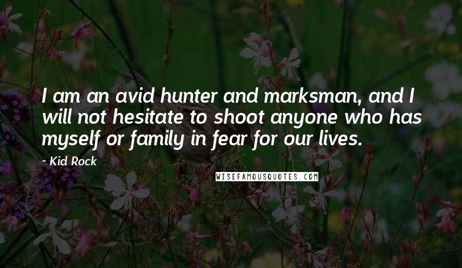 Kid Rock Quotes: I am an avid hunter and marksman, and I will not hesitate to shoot anyone who has myself or family in fear for our lives.