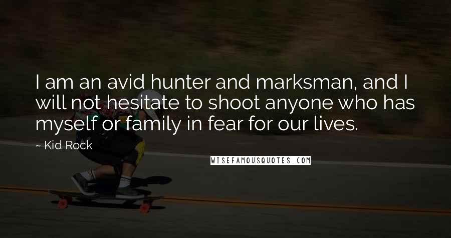 Kid Rock Quotes: I am an avid hunter and marksman, and I will not hesitate to shoot anyone who has myself or family in fear for our lives.