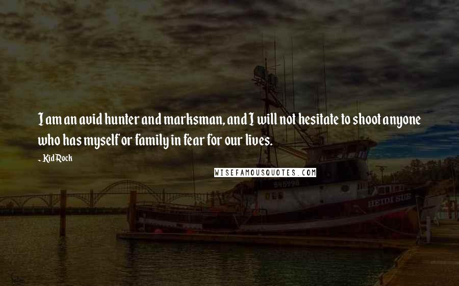 Kid Rock Quotes: I am an avid hunter and marksman, and I will not hesitate to shoot anyone who has myself or family in fear for our lives.