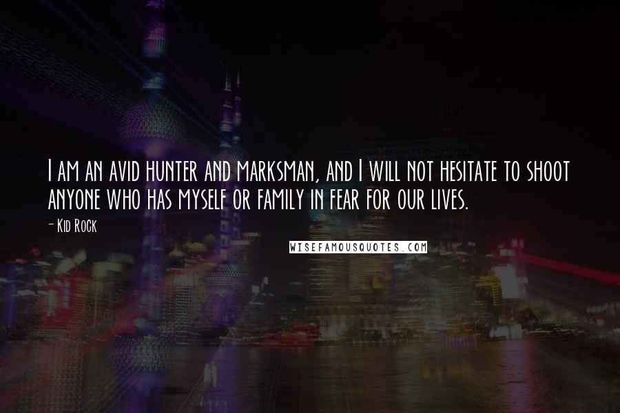 Kid Rock Quotes: I am an avid hunter and marksman, and I will not hesitate to shoot anyone who has myself or family in fear for our lives.
