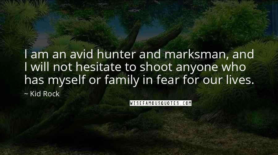 Kid Rock Quotes: I am an avid hunter and marksman, and I will not hesitate to shoot anyone who has myself or family in fear for our lives.