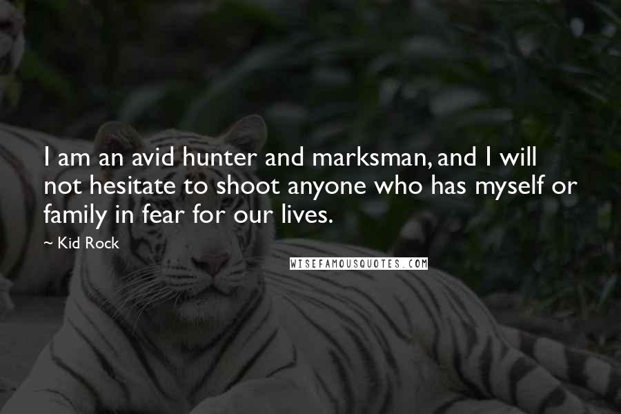 Kid Rock Quotes: I am an avid hunter and marksman, and I will not hesitate to shoot anyone who has myself or family in fear for our lives.