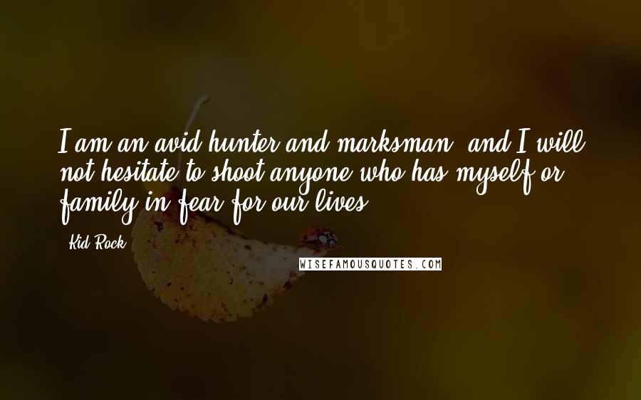 Kid Rock Quotes: I am an avid hunter and marksman, and I will not hesitate to shoot anyone who has myself or family in fear for our lives.