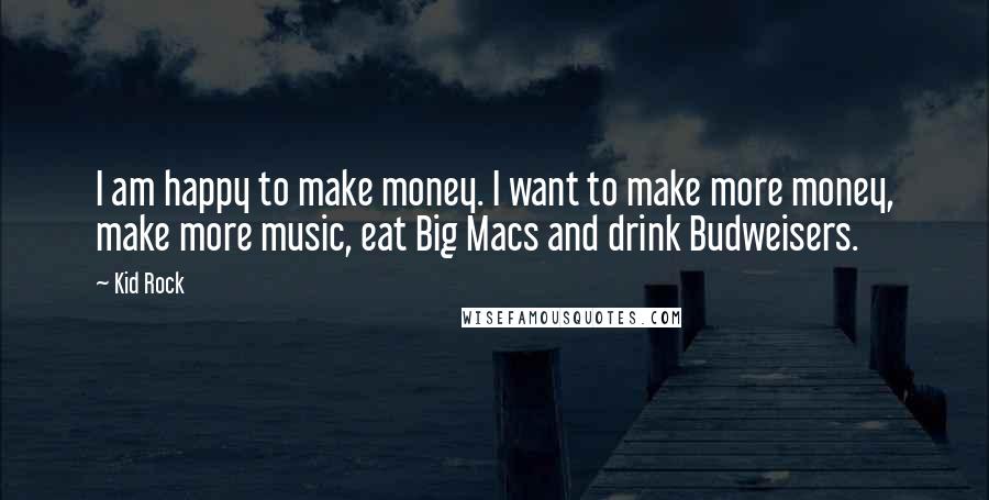 Kid Rock Quotes: I am happy to make money. I want to make more money, make more music, eat Big Macs and drink Budweisers.