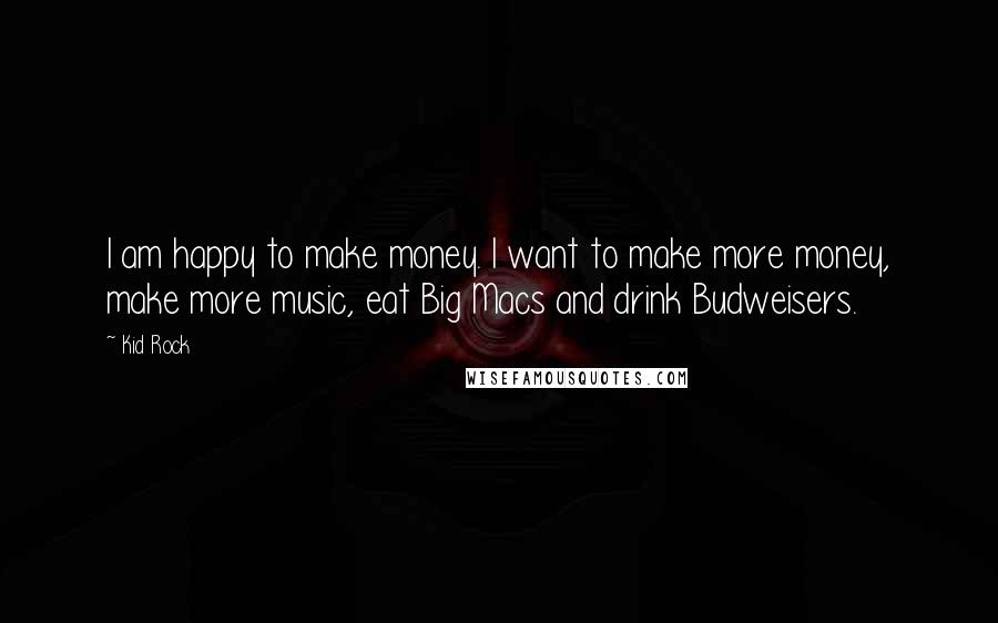 Kid Rock Quotes: I am happy to make money. I want to make more money, make more music, eat Big Macs and drink Budweisers.