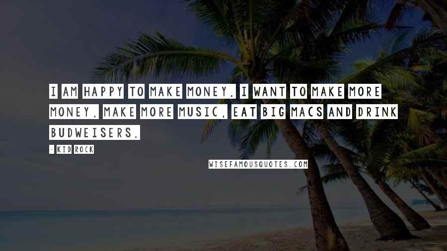 Kid Rock Quotes: I am happy to make money. I want to make more money, make more music, eat Big Macs and drink Budweisers.
