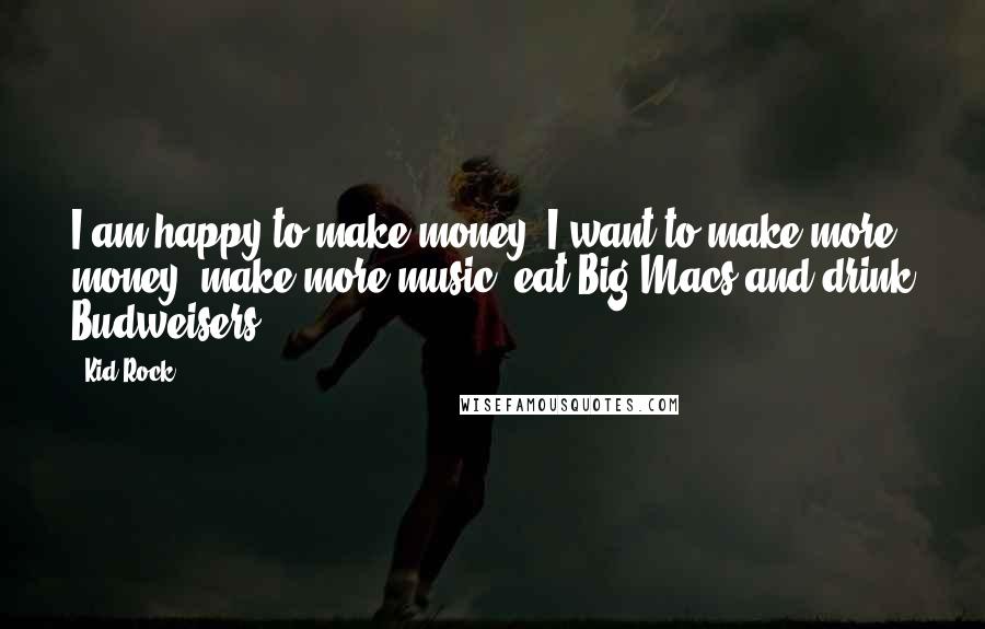Kid Rock Quotes: I am happy to make money. I want to make more money, make more music, eat Big Macs and drink Budweisers.