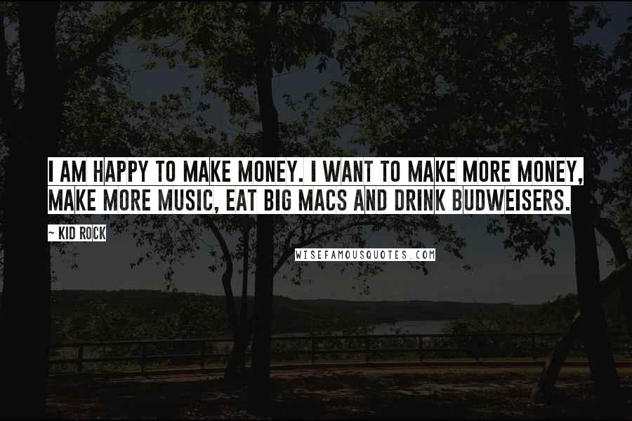 Kid Rock Quotes: I am happy to make money. I want to make more money, make more music, eat Big Macs and drink Budweisers.