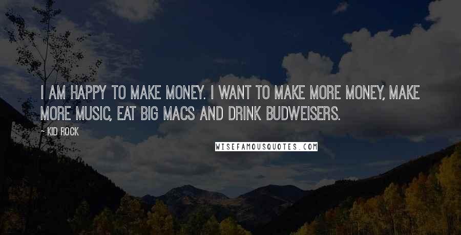 Kid Rock Quotes: I am happy to make money. I want to make more money, make more music, eat Big Macs and drink Budweisers.