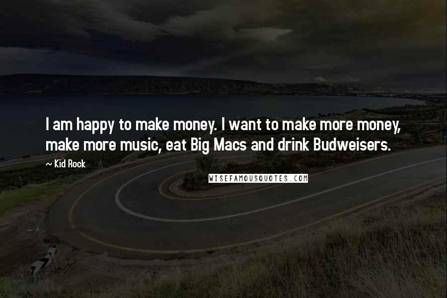 Kid Rock Quotes: I am happy to make money. I want to make more money, make more music, eat Big Macs and drink Budweisers.