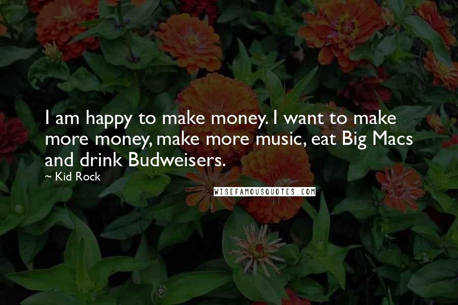 Kid Rock Quotes: I am happy to make money. I want to make more money, make more music, eat Big Macs and drink Budweisers.