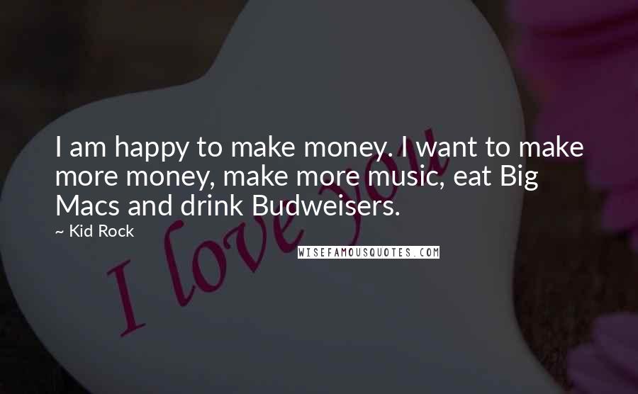 Kid Rock Quotes: I am happy to make money. I want to make more money, make more music, eat Big Macs and drink Budweisers.